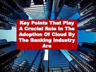Key Points That Play
A Crucial Role In The
Adoption Of Cloud By
The Banking Industry
Are
 