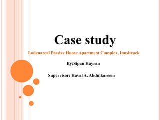 Case study
Lodenareal Passive House Apartment Complex, Innsbruck
By;Sipan Hayran
Supervisor: Haval A. Abdulkareem
 