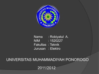 Nama : Robiyatul A.
NIM : 1520227
Fakultas : Teknik
Jurusan : Elektro
UNIVERSITAS MUHAMMADIYAH PONOROGO
2011/2012
 