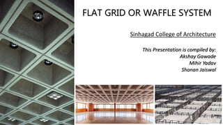 FLAT GRID OR WAFFLE SYSTEM
Sinhagad College of Architecture
This Presentation is compiled by:
Akshay Gawade
Mihir Yadav
Shanan Jaiswal
 