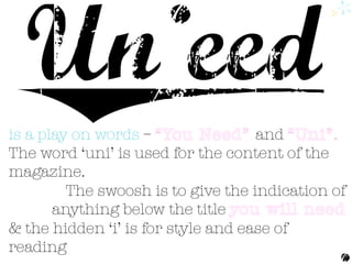 is a play on words – and
The word ‘uni’ is used for the content of the
magazine.
The swoosh is to give the indication of
anything below the title
& the hidden ‘i’ is for style and ease of
reading
 