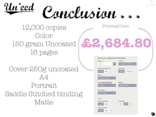 Printing Costs
£2,684.80
12,000 copies 
Color
150 gram Uncoated 
16 pages

Cover 250g uncoated 
A4 
Portrait 
Saddle Stitched binding 
Matte
	
  
 