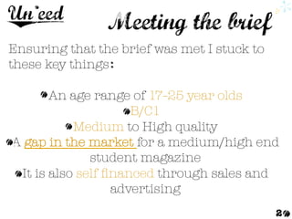 2 
Ensuring that the brief was met I stuck to
these key things 

An age range of 17-25 year olds
B/C1 
Medium to High quality 
A gap in the market for a medium/high end
student magazine
It is also self ﬁnanced through sales and
advertising 

 