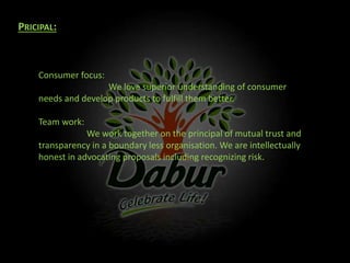 PRICIPAL:
Consumer focus:
We love superior understanding of consumer
needs and develop products to fulfill them better.
Team work:
We work together on the principal of mutual trust and
transparency in a boundary less organisation. We are intellectually
honest in advocating proposals including recognizing risk.
 