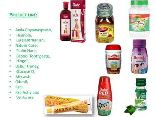 PRODUCT LINE:
• Amla Chyawanprash,
• Hajmola,
• Lal Dantmanjan,
• Nature Care,
• Pudin Hara,
• Babool Toothpaste,
• Hingoli,
• Dabur Honey,
• Glucose D,
• Meswak,
• Odonil,
• Real,
• RealActiv and
• Vatika etc.
 
