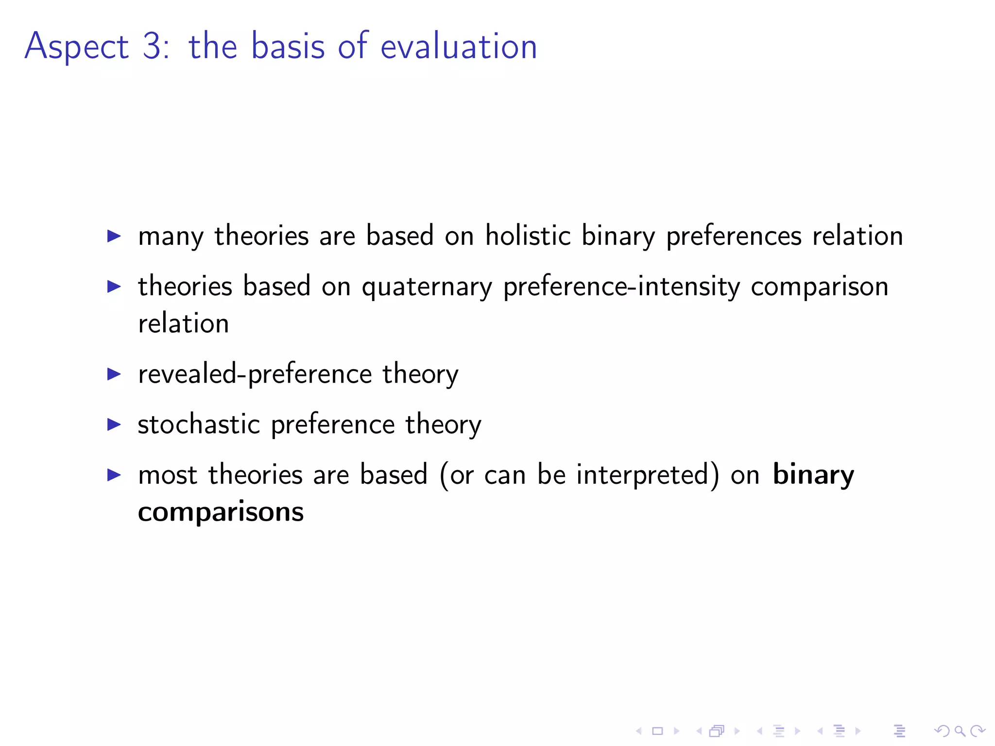 Aspect 3: the basis of evaluation
many theories are based on holistic binary preferences relation
theories based on quaternary preference-intensity comparison
relation
revealed-preference theory
stochastic preference theory
most theories are based (or can be interpreted) on binary
comparisons
 