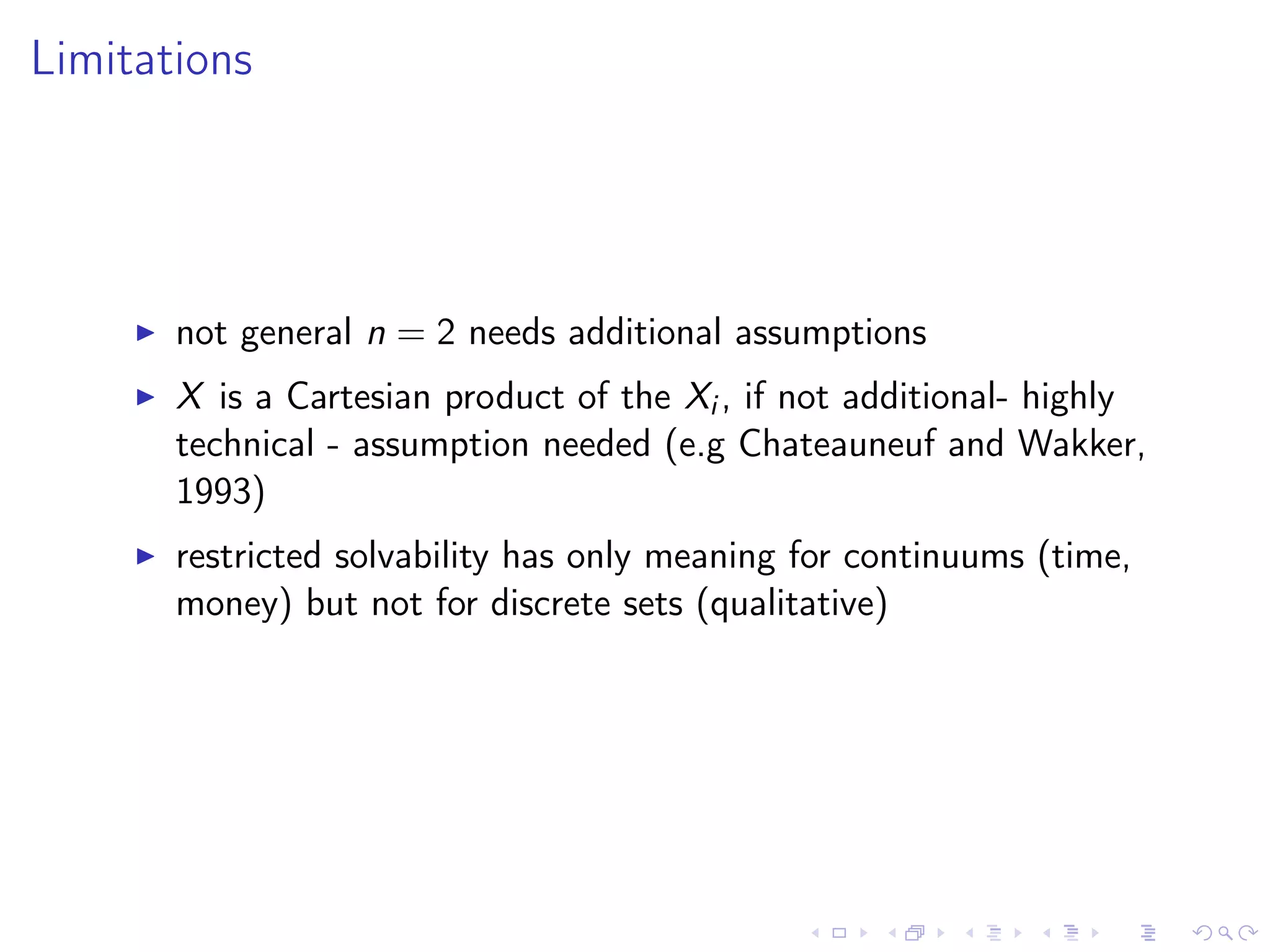 Limitations
not general n = 2 needs additional assumptions
X is a Cartesian product of the Xi , if not additional- highly
technical - assumption needed (e.g Chateauneuf and Wakker,
1993)
restricted solvability has only meaning for continuums (time,
money) but not for discrete sets (qualitative)
 