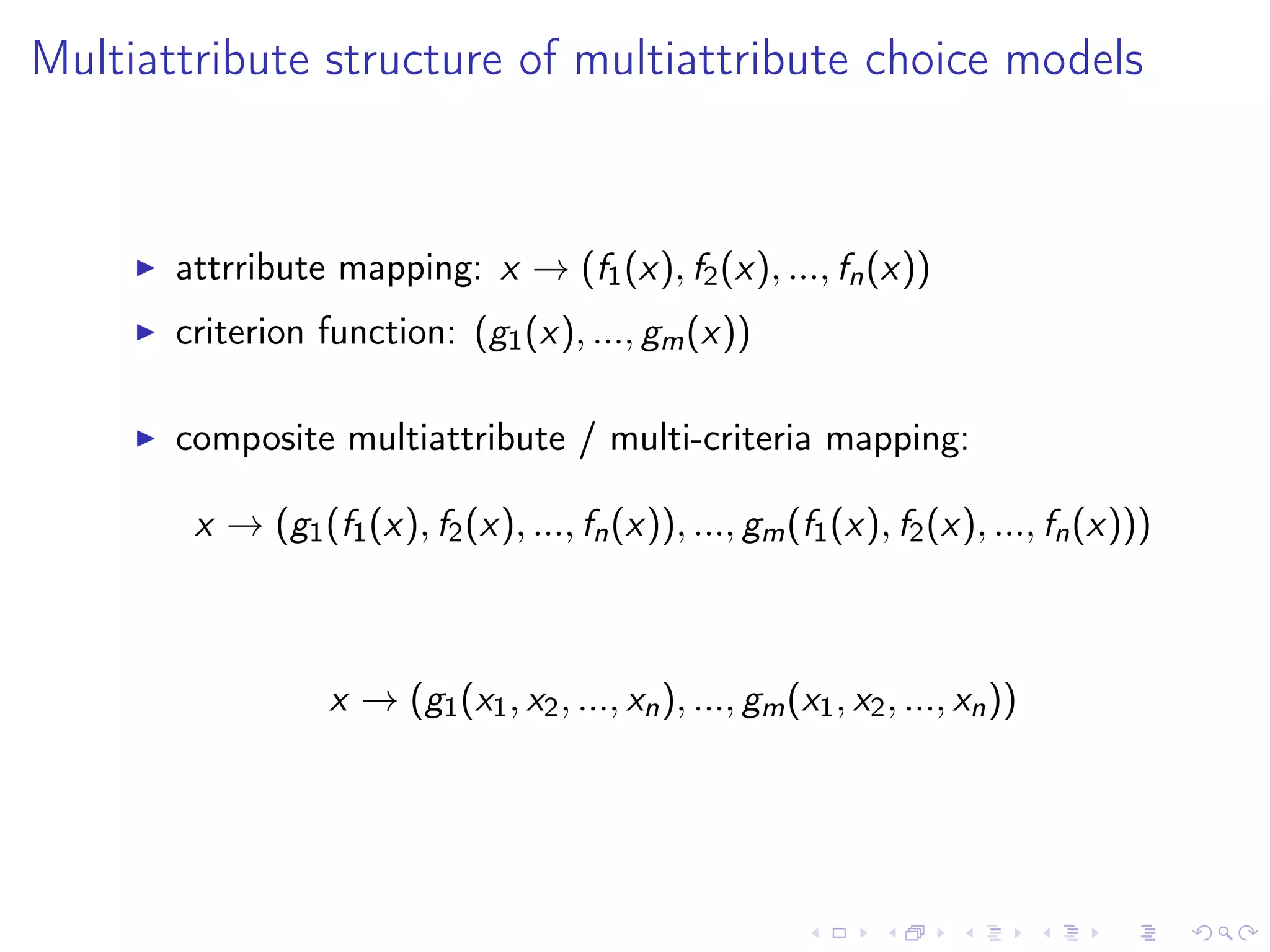 Multiattribute structure of multiattribute choice models
attrribute mapping: x → (f1(x), f2(x), ..., fn(x))
criterion function: (g1(x), ..., gm(x))
composite multiattribute / multi-criteria mapping:
x → (g1(f1(x), f2(x), ..., fn(x)), ..., gm(f1(x), f2(x), ..., fn(x)))
x → (g1(x1, x2, ..., xn), ..., gm(x1, x2, ..., xn))
 