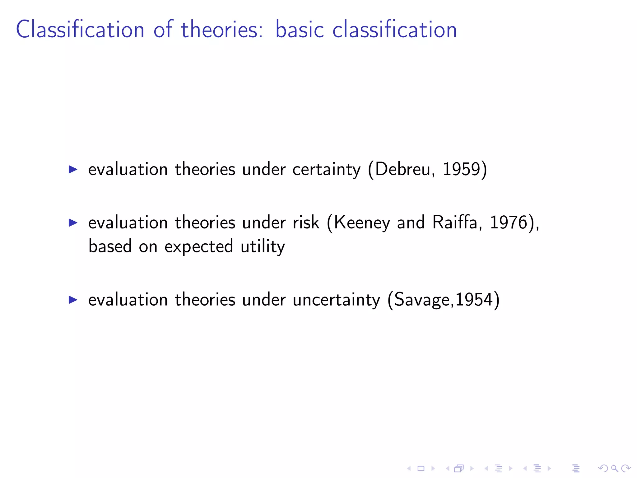 Classiﬁcation of theories: basic classiﬁcation
evaluation theories under certainty (Debreu, 1959)
evaluation theories under risk (Keeney and Raiﬀa, 1976),
based on expected utility
evaluation theories under uncertainty (Savage,1954)
 