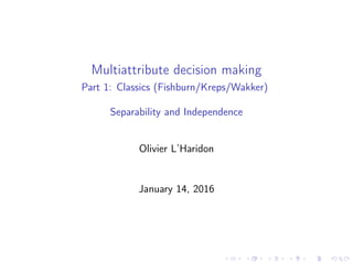 Multiattribute decision making
Part 1: Classics (Fishburn/Kreps/Wakker)
Separability and Independence
Olivier L’Haridon
January 14, 2016
 