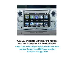 Autoradio DVD FORD MONDEO,FORD FOCUS,S-
MAX avec fonction Bluetooth & GPS,3G,TNT
http://auto-mediaplayer.com/autoradio-dvd-ford-
mondeo-focus-s-max-2009-avec-fonction-
bluetooth-and-gps.html
 