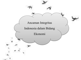 Ancaman Integritas
Indonesia dalam Bidang
Ekonomi
 