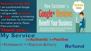 >>Authentic >>Positive
Welcome To My GIG
I am a professional Google
Review writer.
I will give 100% #permanent
& #unique review to increasing
your business. So, If you need
for a better service, Please
Place your Order.
Thank you…
 
