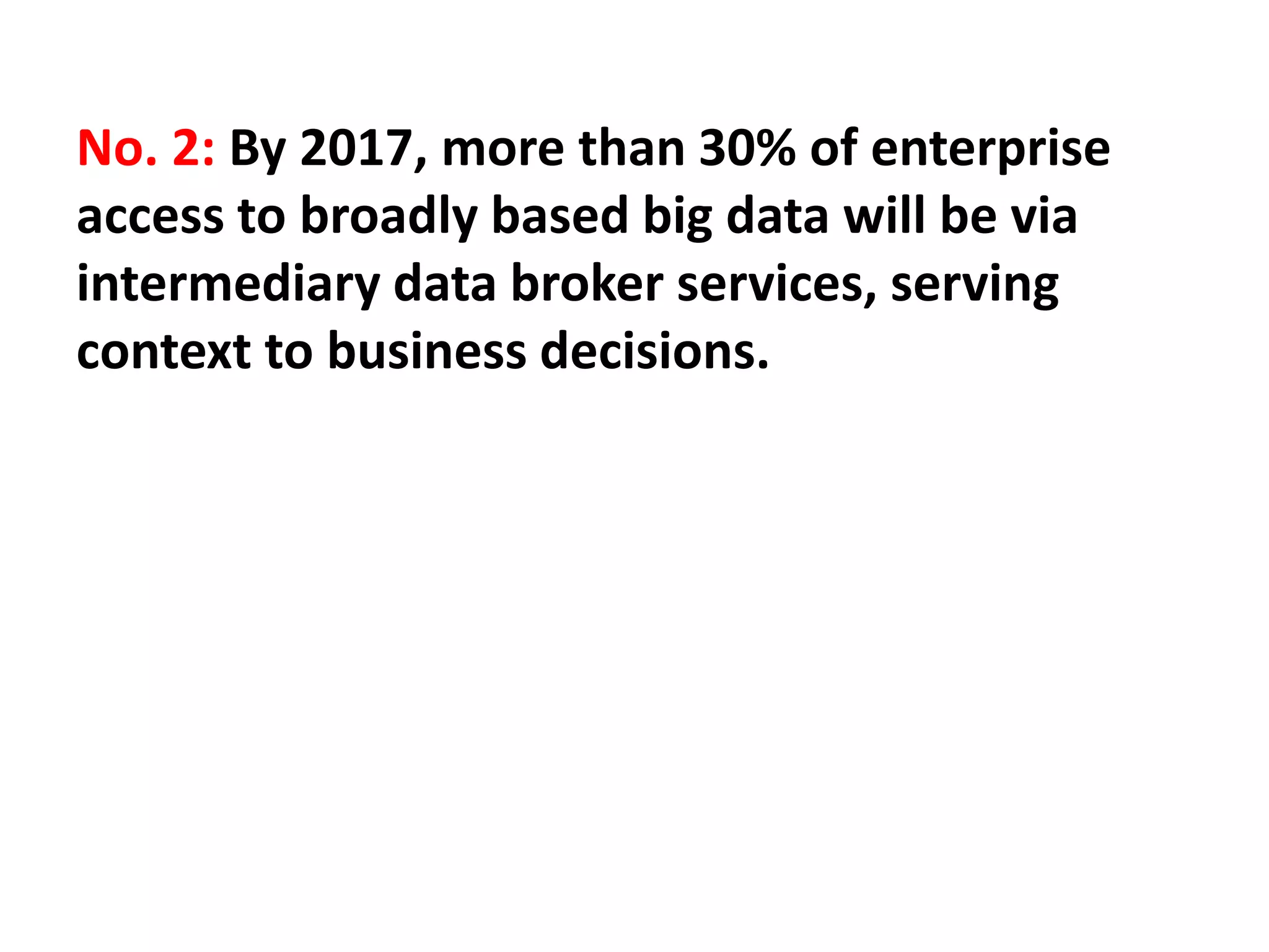 No. 2: By 2017, more than 30% of enterprise
access to broadly based big data will be via
intermediary data broker services, serving
context to business decisions.
 