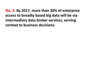 No. 2: By 2017, more than 30% of enterprise
access to broadly based big data will be via
intermediary data broker services, serving
context to business decisions.
 
