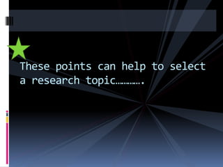 These points can help to select
a research topic………….
 