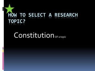 HOW TO SELECT A RESEARCH
TOPIC?
ConstitutionOF a topic
 