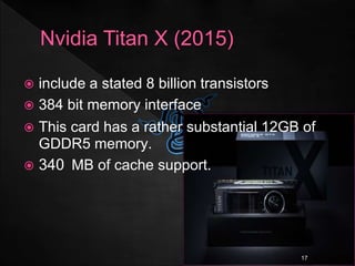  include a stated 8 billion transistors
 384 bit memory interface
 This card has a rather substantial 12GB of
GDDR5 memory.
 340 MB of cache support.
17
 