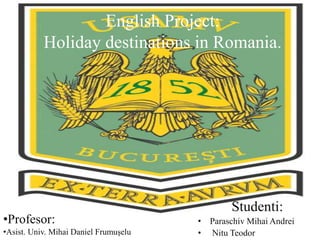 English Project:
Holiday destinations in Romania.
Studenti:
• Paraschiv Mihai Andrei
• Nitu Teodor
•Profesor:
•Asist. Univ. Mihai Daniel Frumuşelu
 