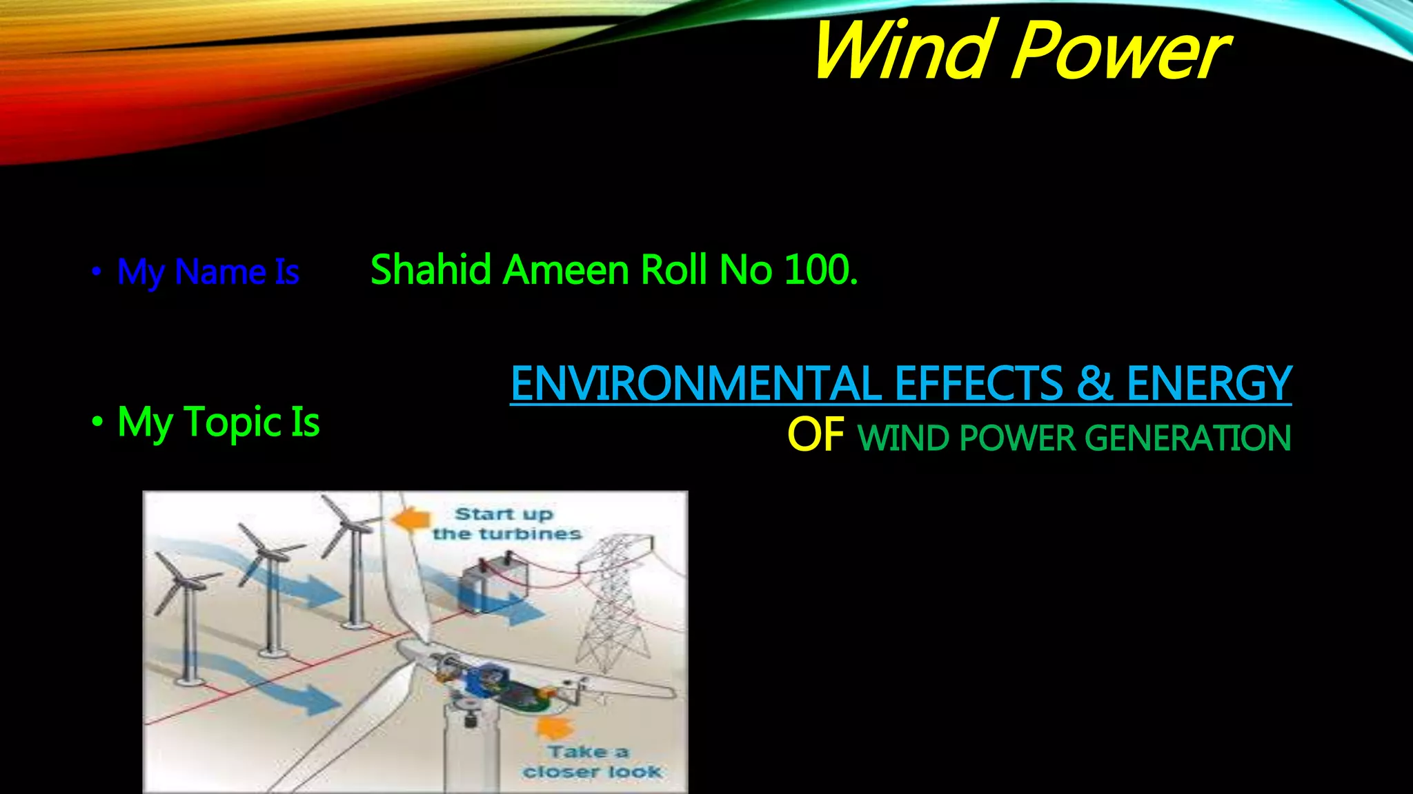 ENVIRONMENTAL EFFECTS & ENERGY
OF WIND POWER GENERATION
• My Name Is Shahid Ameen Roll No 100.
• My Topic Is
Wind Power
 