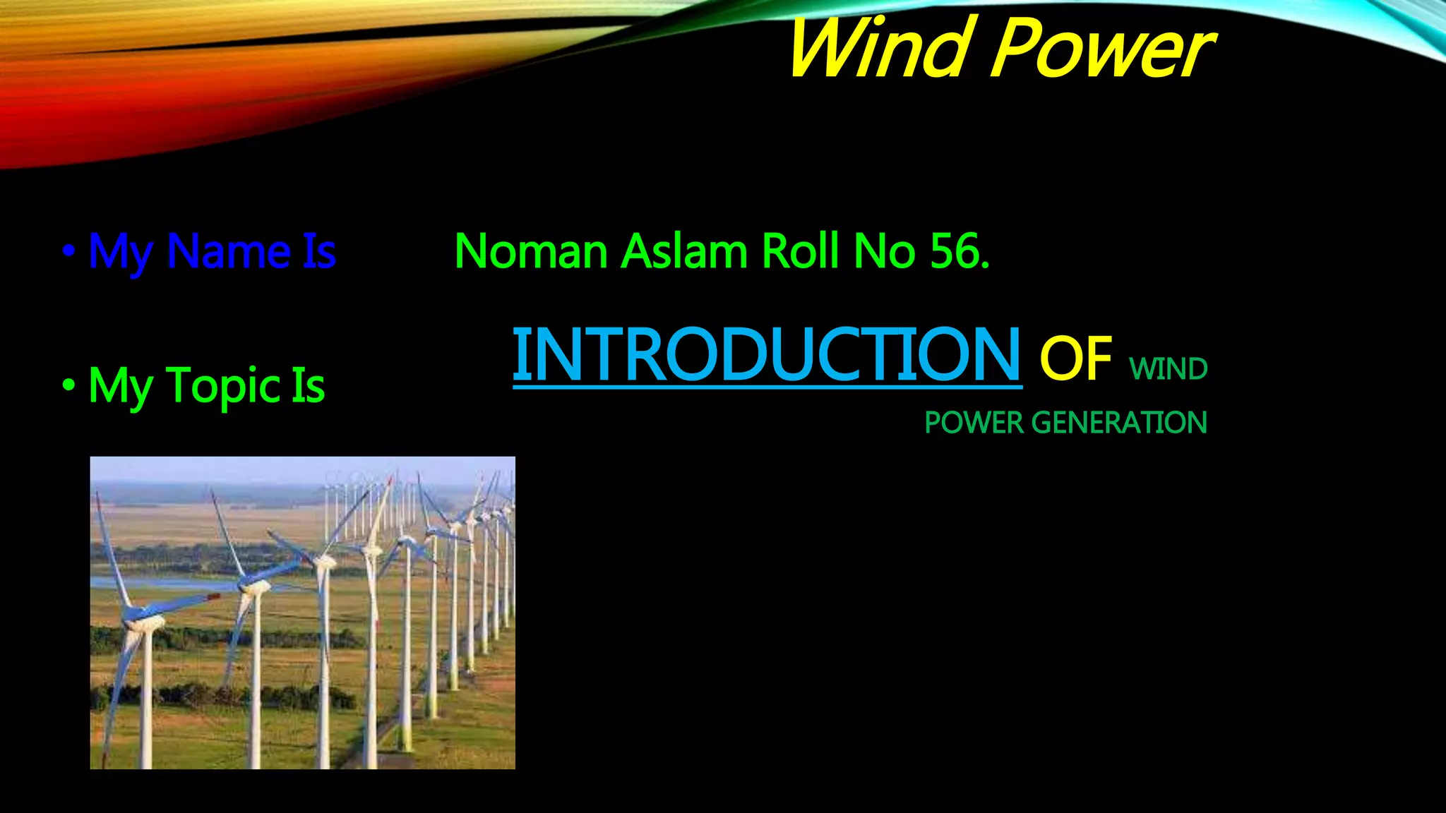 INTRODUCTION OF WIND
POWER GENERATION
• My Name Is Noman Aslam Roll No 56.
• My Topic Is
Wind Power
 