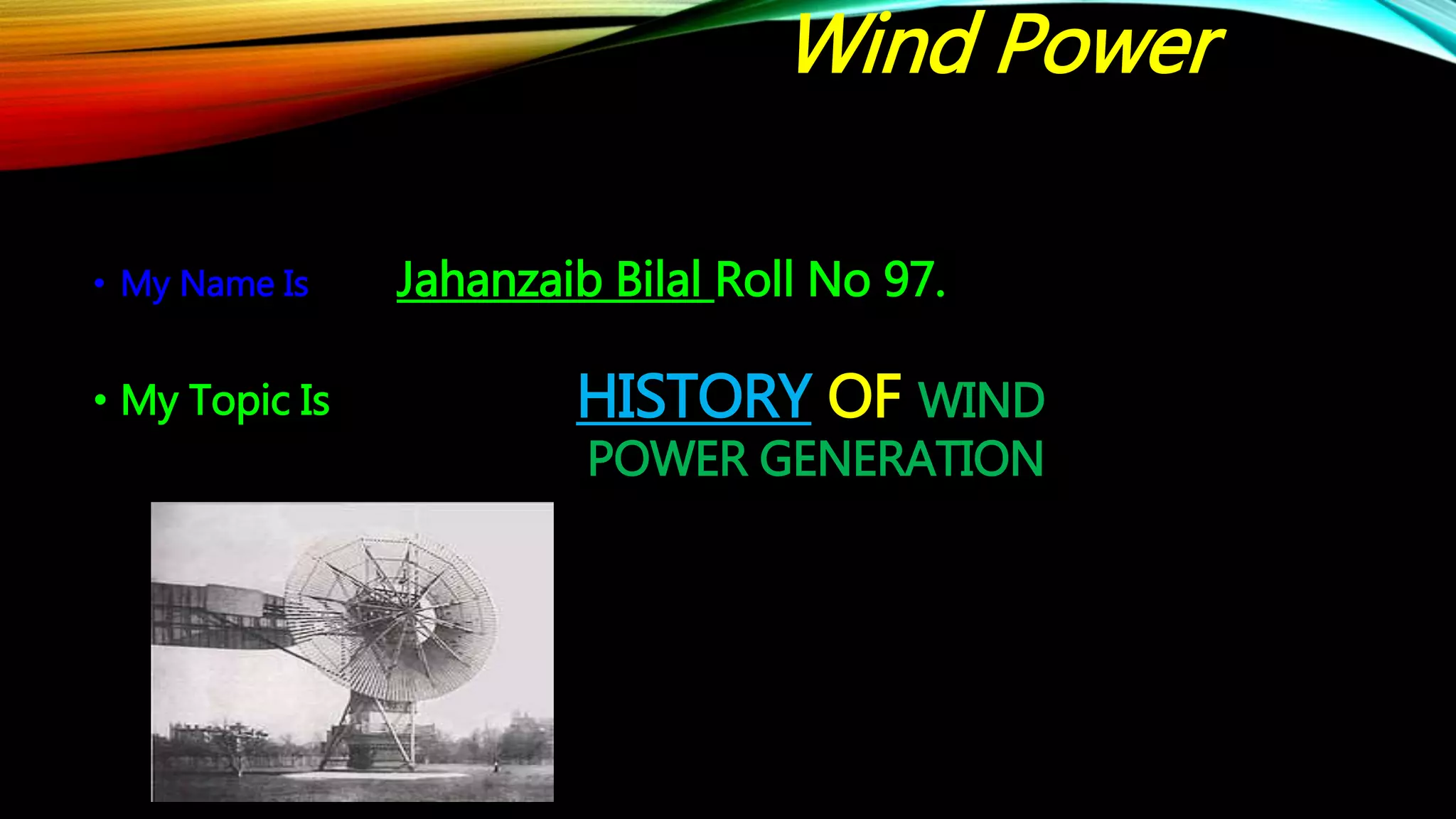 HISTORY OF WIND
POWER GENERATION
• My Name Is Jahanzaib Bilal Roll No 97.
• My Topic Is
Wind Power
 