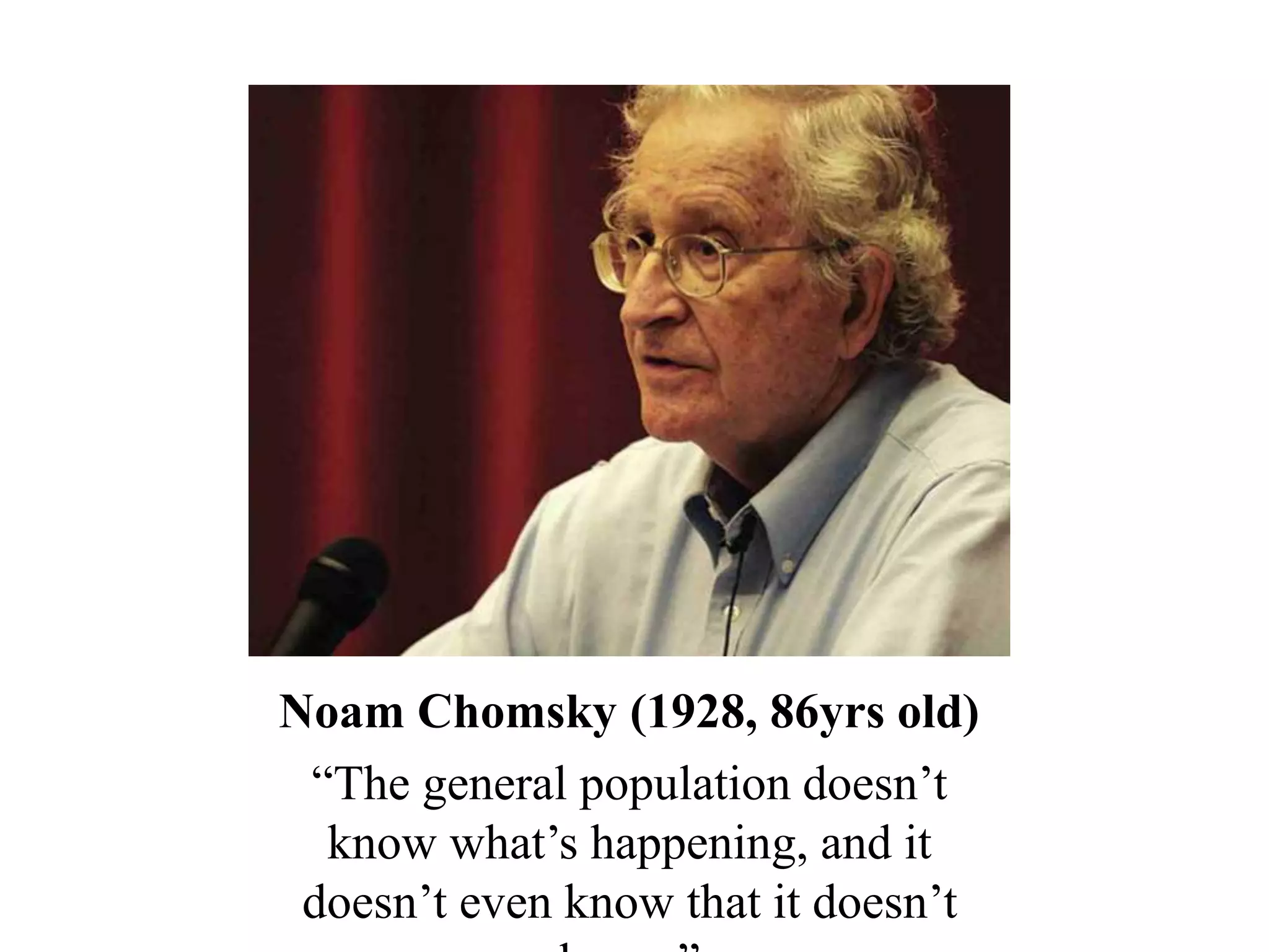 Noam Chomsky (1928, 86yrs old)
“The general population doesn’t
know what’s happening, and it
doesn’t even know that it doesn’t
 