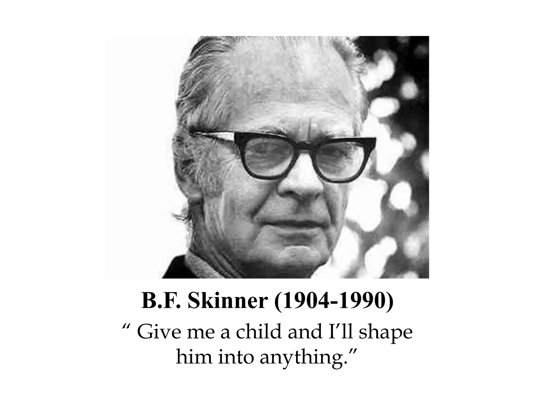 B.F. Skinner (1904-1990)
“ Give me a child and I’ll shape
him into anything.”
 