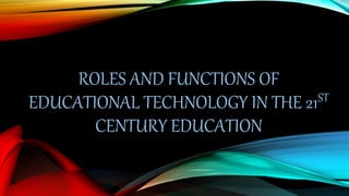 ROLES AND FUNCTIONS OF
EDUCATIONAL TECHNOLOGY IN THE 21ST
CENTURY EDUCATION
 