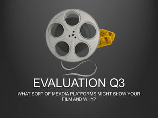 EVALUATION Q3
WHAT SORT OF MEADIA PLATFORMS MIGHT SHOW YOUR
FILM AND WHY?
 