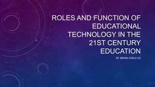 ROLES AND FUNCTION OF
EDUCATIONAL
TECHNOLOGY IN THE
21ST CENTURY
EDUCATION
BY: BRYAN CARLO CO
 