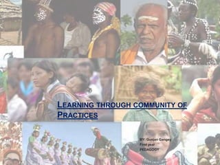 LEARNING THROUGH COMMUNITY OF
PRACTICES
BY: Gunjan Gangey
First year
PEDAGOGY
 