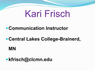 Kari Frisch
Communication Instructor
Central Lakes College-Brainerd,
MN
kfrisch@clcmn.edu
 
