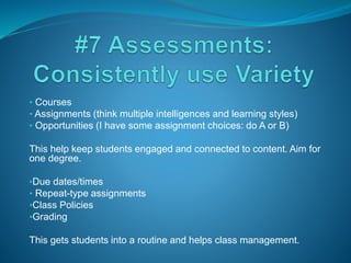 • Courses
• Assignments (think multiple intelligences and learning styles)
• Opportunities (I have some assignment choices: do A or B)
This help keep students engaged and connected to content. Aim for
one degree.
•Due dates/times
• Repeat-type assignments
•Class Policies
•Grading
This gets students into a routine and helps class management.
 