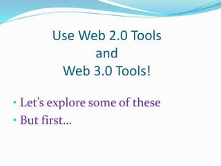 Use Web 2.0 Tools
and
Web 3.0 Tools!
• Let’s explore some of these
• But first…
 