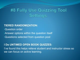 TIERED RANDOMIZATION:
•Question order
•Answer options within the question itself
•Questions selected from question pool
I Do UNTIMED OPEN BOOK QUIZZES:
I’ve found this helps relieve student and instructor stress so
we can focus on active learning.
 