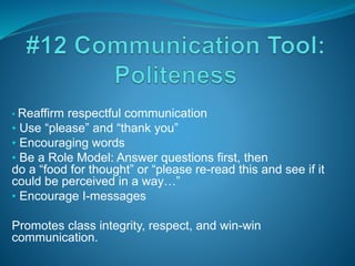• Reaffirm respectful communication
• Use “please” and “thank you”
• Encouraging words
• Be a Role Model: Answer questions first, then
do a “food for thought” or “please re-read this and see if it
could be perceived in a way…”
• Encourage I-messages
Promotes class integrity, respect, and win-win
communication.
 