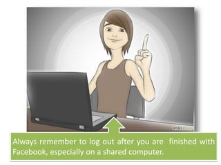Always remember to log out after you are finished with
Facebook, especially on a shared computer.
 