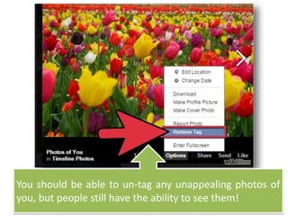 You should be able to un-tag any unappealing photos of
you, but people still have the ability to see them!
 