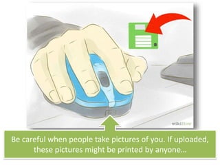 Be careful when people take pictures of you. If uploaded,
these pictures might be printed by anyone…
 