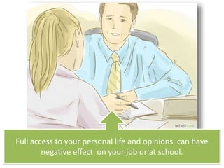 Full access to your personal life and opinions can have
negative effect on your job or at school.
 