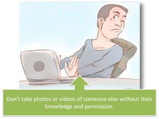 Don't take photos or videos of someone else without their
knowledge and permission.
 