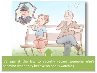 It's against the law to secretly record someone else's
behavior when they believe no one is watching.
 