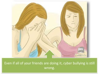 Even if all of your friends are doing it, cyber bullying is still
wrong.
 