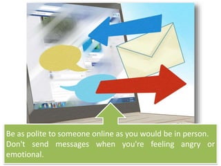 Be as polite to someone online as you would be in person.
Don't send messages when you're feeling angry or
emotional.
 