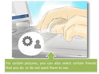 For certain pictures, you can also select certain friends
that you do or do not want them to see.
 