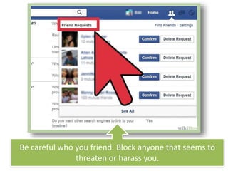 Be careful who you friend. Block anyone that seems to
threaten or harass you.
 