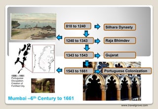 Gujarat
Mumbai –6th Century to 1661
Silhara Dynasty810 to 1240
www.travelgrove.com
1240 to 1343 Raja Bhimdev
1343 to 1543
Portuguese Colonization1543 to 1661
 