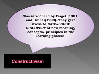 Was introduced by Piaget (1981)
and Bruner(1990). They gave
stress to KNOWLEDGE
DISCOVERY of new meaning/
concepts/ principles in the
learning process.
 