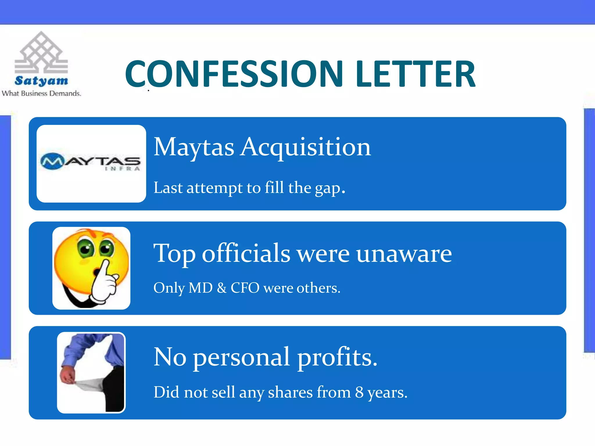 CONFESSION LETTER
Maytas Acquisition
Last attempt to fill the gap.
Top officials were unaware
Only MD & CFO were others.
No personal profits.
Did not sell any shares from 8 years.
 